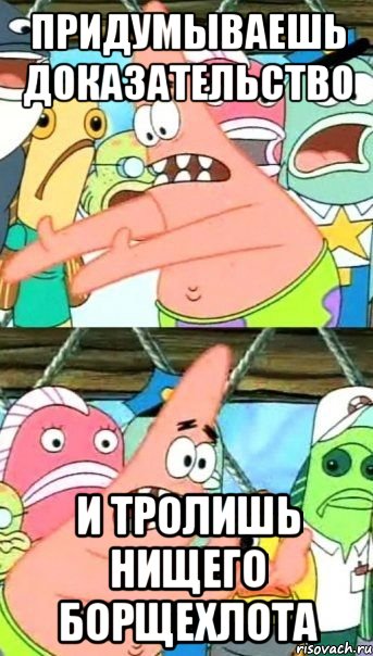 придумываешь доказательство и тролишь нищего борщехлота, Мем Патрик (берешь и делаешь)