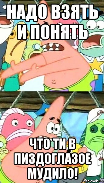 НАДО ВЗЯТЬ И ПОНЯТЬ ЧТО ТИ В ПИЗДОГЛАЗОЕ МУДИЛО!, Мем Патрик (берешь и делаешь)