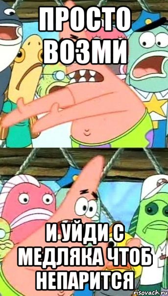 Просто возми И уйди с медляка чтоб непарится, Мем Патрик (берешь и делаешь)