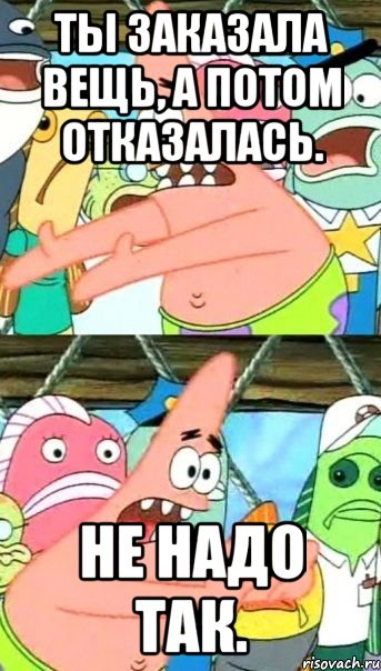 Ты заказала вещь, а потом отказалась. Не надо так., Мем Патрик (берешь и делаешь)