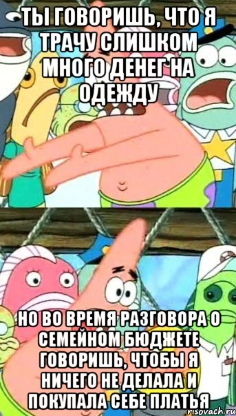 ты говоришь, что я трачу слишком много денег на одежду но во время разговора о семейном бюджете говоришь, чтобы я ничего не делала и покупала себе платья, Мем Патрик (берешь и делаешь)