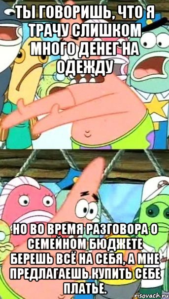 ты говоришь, что я трачу слишком много денег на одежду но во время разговора о семейном бюджете берешь всё на себя, а мне предлагаешь купить себе платье., Мем Патрик (берешь и делаешь)