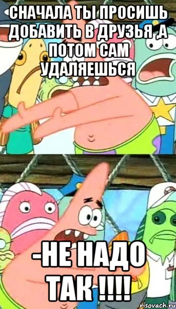 Сначала ты просишь добавить в друзья ,а потом сам удаляешься -НЕ НАДО ТАК !!!!, Мем Патрик (берешь и делаешь)