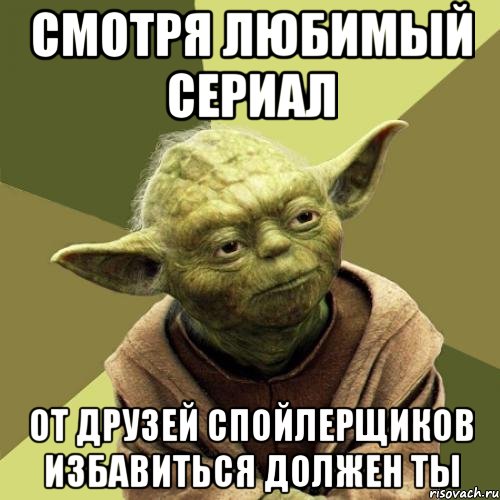 Смотря любимый сериал от друзей спойлерщиков избавиться должен ты