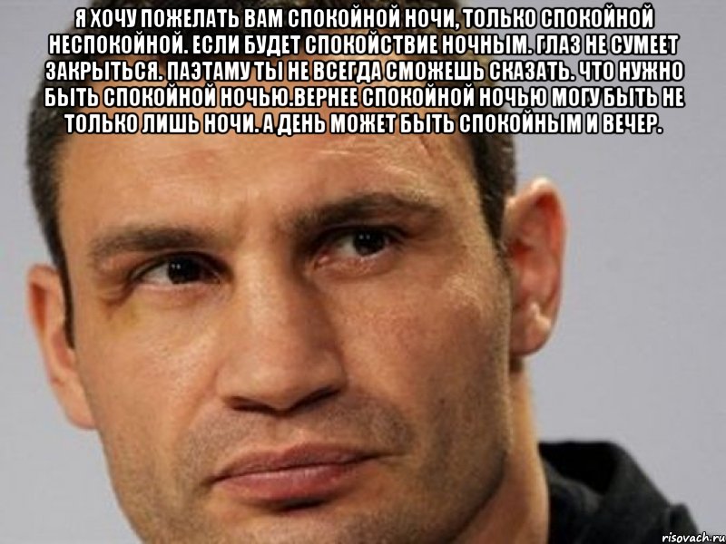 Я хочу пожелать вам спокойной ночи, только спокойной неспокойной. если будет спокойствие ночным. глаз не сумеет закрыться. паэтаму ты не всегда сможешь сказать. что нужно быть спокойной ночью.вернее спокойной ночью могу быть не только лишь ночи. а день может быть спокойным и вечер. 