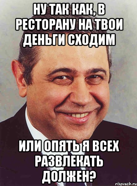 Ну так как, в ресторану на твои деньги сходим или опять я всех развлекать должен?, Мем петросян