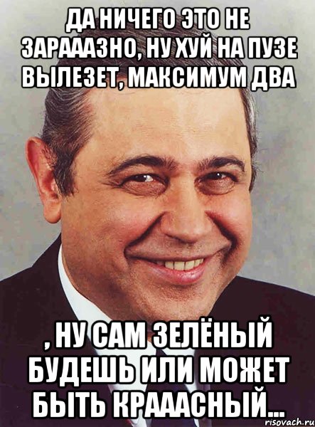 Да ничего это не зарааазно, ну хуй на пузе вылезет, максимум два , ну сам зелёный будешь или может быть крааасный..., Мем петросян