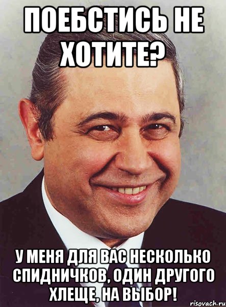 поебстись не хотите? у меня для вас несколько спидничков, один другого хлеще, на выбор!, Мем петросян