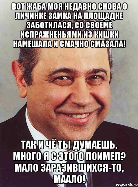 Вот жаба моя недавно снова о личинке замка на площадке заботилася, со своеме испражненьями из кишки намешала и смачно смазала! Так и чё ты думаешь, много я с этого поимел? Мало заразившихся-то, маало!, Мем петросян