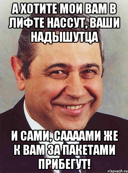 А хотите мои вам в лифте нассут, ваши надышутца и сами, саааами же к вам за пакетами прибегут!, Мем петросян