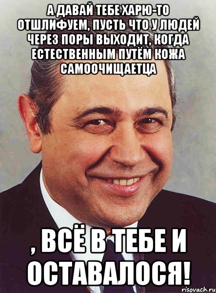 А давай тебе харю-то отшлифуем, пусть что у людей через поры выходит, когда естественным путём кожа самоочищаетца , всё в тебе и оставалося!, Мем петросян