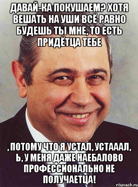 Давай-ка покушаем? Хотя вешать на уши всё равно будешь ты мне, то есть придётца тебе , потому что я устал, устааал, Ь, у меня даже наебалово профессионально не получаетца!, Мем петросян