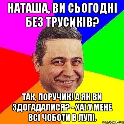 Наташа, ви сьогодні без трусиків? Так, поручик! А як ви здогадалися? - Ха! У мене всі чоботи в лупі., Мем Петросяныч