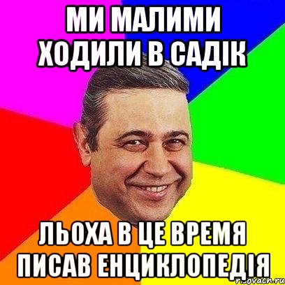 Ми малими ходили в садік Льоха в це время писав енциклопедія, Мем Петросяныч