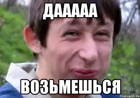 Дааааа Возьмешься