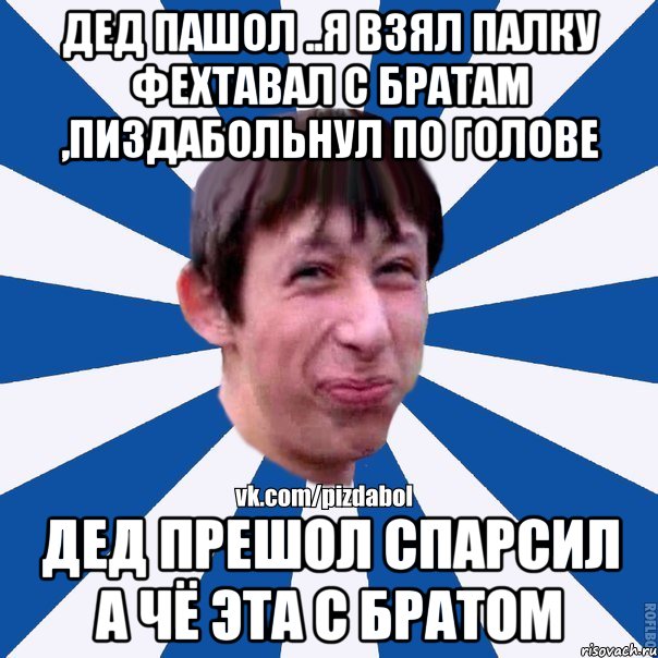 ДЕД ПАШОЛ ..Я ВЗЯЛ ПАЛКУ ФЕХТАВАЛ С БРАТАМ ,ПИЗДАБОЛЬНУЛ ПО ГОЛОВЕ ДЕД ПРЕШОЛ СПАРСИЛ А ЧЁ ЭТА С БРАТОМ, Мем Пиздабол типичный вк
