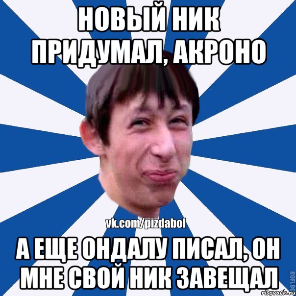 Новый ник придумал, Акроно А еще Ондалу писал, он мне свой ник завещал, Мем Пиздабол типичный вк