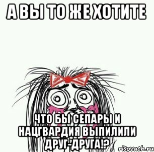 А вы то же хотите Что бы сепары и нацгвардия выпилили друг-друга!?, Мем Плачущая девочка