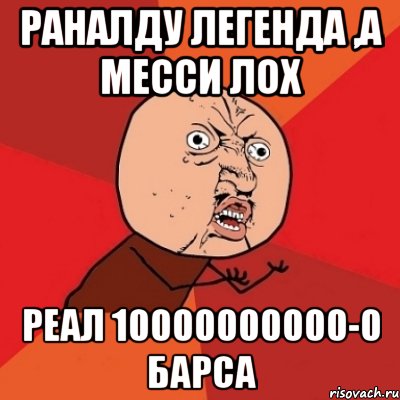 раналду легенда ,а месси лох реал 10000000000-0 барса, Мем Почему