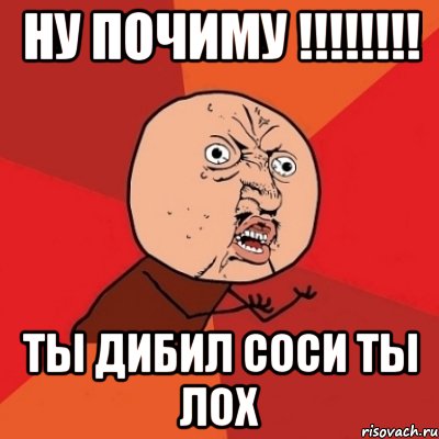 НУ ПОЧИМУ !!!!!!!! ТЫ ДИБИЛ СОСИ ТЫ ЛОХ, Мем Почему