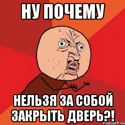 Ну почему Нельзя за собой закрыть дверь?!, Мем Почему