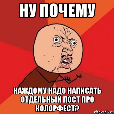 НУ ПОЧЕМУ КАЖДОМУ НАДО НАПИСАТЬ ОТДЕЛЬНЫЙ ПОСТ ПРО КОЛОРФЕСТ?, Мем Почему