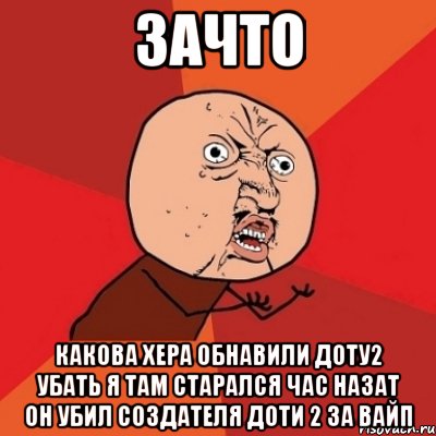 зачто КАКОВА Хера обнавили доту2 убать я там старался час назат он убил создателя доти 2 за вайп, Мем Почему