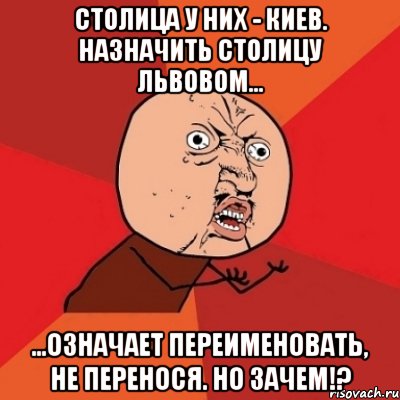 СТОЛИЦА У НИХ - КИЕВ. НАЗНАЧИТЬ СТОЛИЦУ ЛЬВОВОМ... ...ОЗНАЧАЕТ ПЕРЕИМЕНОВАТЬ, НЕ ПЕРЕНОСЯ. НО ЗАЧЕМ!?, Мем Почему