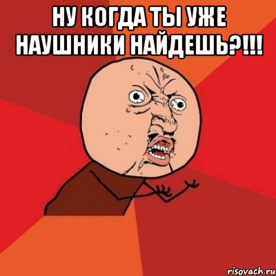 ну когда ты уже наушники найдешь?!!! , Мем Почему