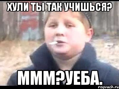 Хули ты так учишься? Ммм?Уеба., Мем поцык