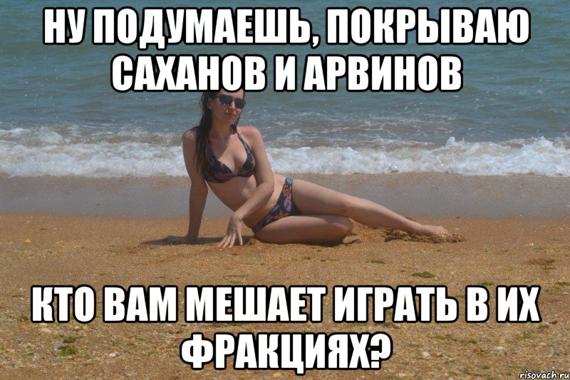ну подумаешь, покрываю саханов и арвинов кто вам мешает играть в их фракциях?