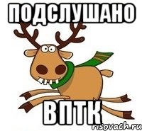 ПОДСЛУШАНО ВПТК