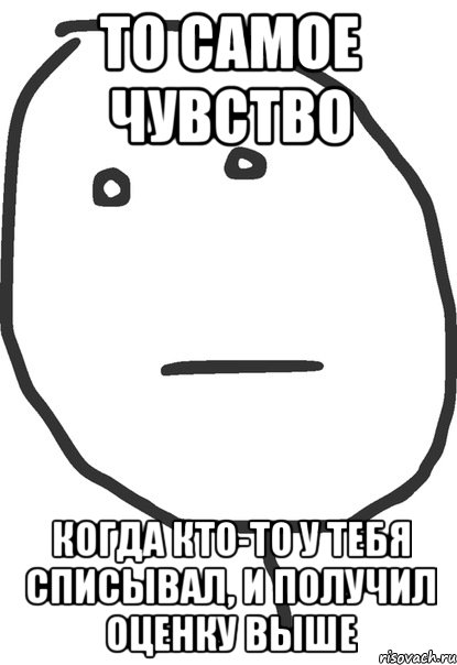 то самое чувство когда кто-то у тебя списывал, и получил оценку выше, Мем покер фейс