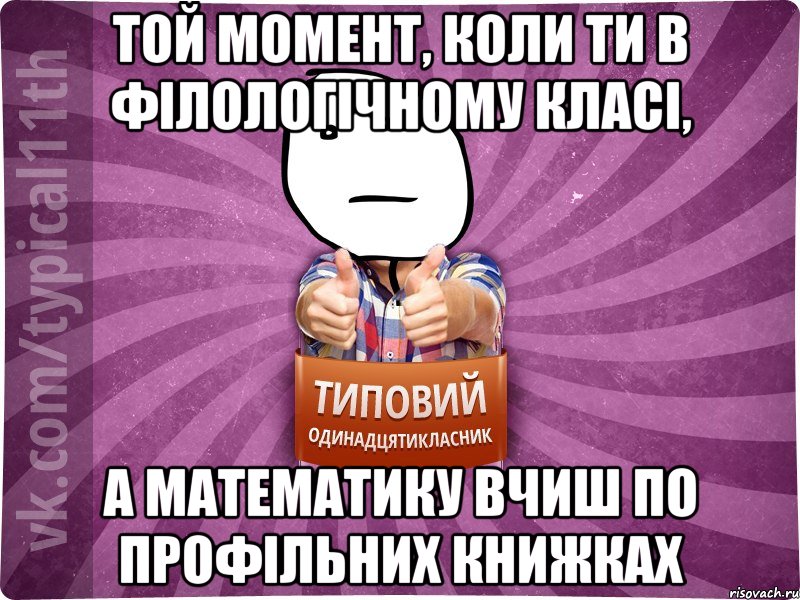 той момент, коли ти в філологічному класі, а математику вчиш по профільних книжках