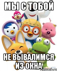 Мы с тобой не вывалимся из окна