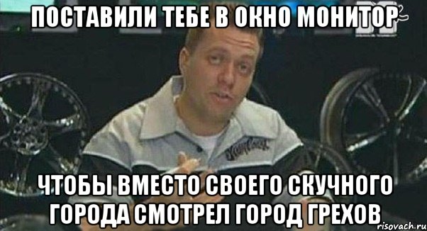 поставили тебе в окно монитор чтобы вместо своего скучного города смотрел город грехов, Мем Монитор (тачка на прокачку)