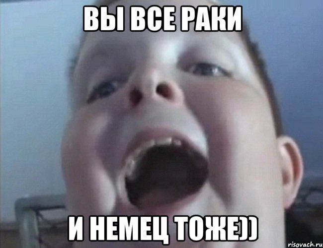 Вы все раки И Немец тоже))