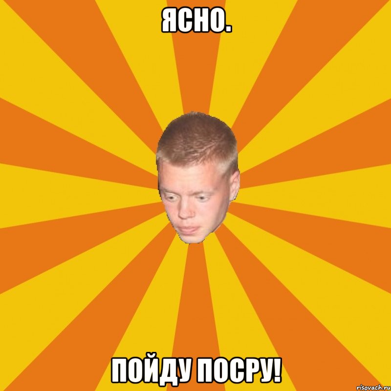 Ясно. Пойду посру!