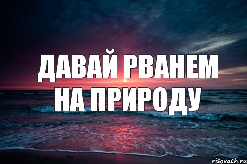 давай рванем на природу
