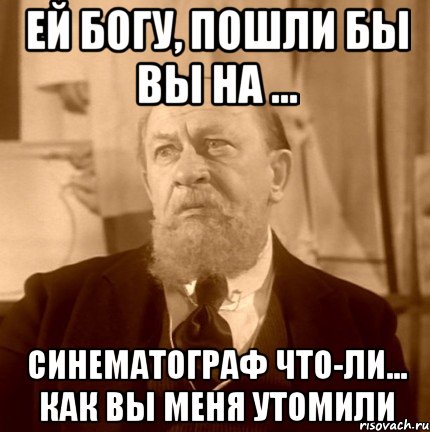 ЕЙ БОГУ, ПОШЛИ БЫ ВЫ НА ... СИНЕМАТОГРАФ ЧТО-ЛИ... КАК ВЫ МЕНЯ УТОМИЛИ