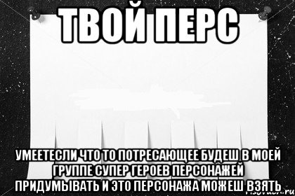 твой перс умеетесли что то потресающее будеш в моей группе супер героев персонажей придумывать и это персонажа можеш взять
