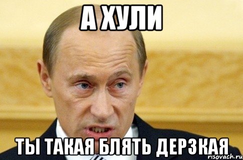 А ХУЛИ ТЫ ТАКАЯ БЛЯТЬ ДЕРЗКАЯ, Мем путин