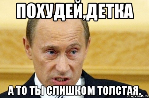 ПОХУДЕЙ,ДЕТКА А ТО ТЫ СЛИШКОМ ТОЛСТАЯ., Мем путин