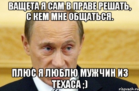 ВАЩЕТА Я САМ В ПРАВЕ РЕШАТЬ, С КЕМ МНЕ ОБЩАТЬСЯ. ПЛЮС Я ЛЮБЛЮ МУЖЧИН ИЗ ТЕХАСА ;), Мем путин