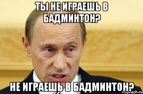 ТЫ НЕ ИГРАЕШЬ В БАДМИНТОН? НЕ ИГРАЕШЬ В БАДМИНТОН?, Мем путин