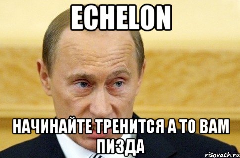 Echelon Начинайте тренится а то вам пизда, Мем путин