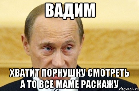 вадим хватит порнушку смотреть а то все маме раскажу, Мем путин