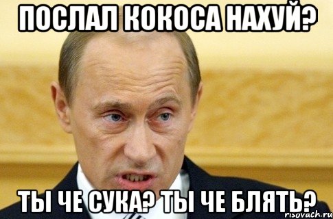 Послал кокоса нахуй? Ты че сука? Ты че блять?, Мем путин