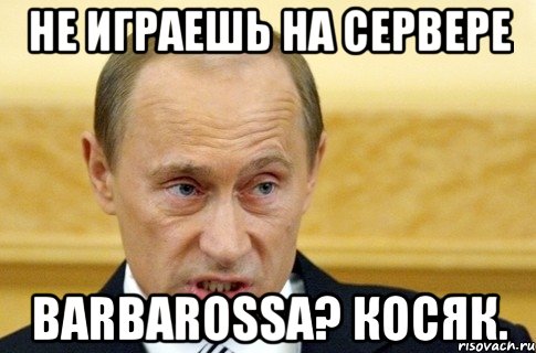 Не играешь на сервере BARBAROSSA? Косяк., Мем путин