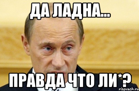 да ладна... правда что ли*?, Мем путин